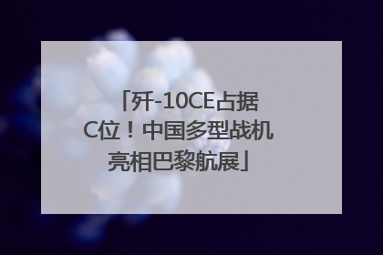 歼-10CE占据C位！中国多型战机亮相巴黎航展